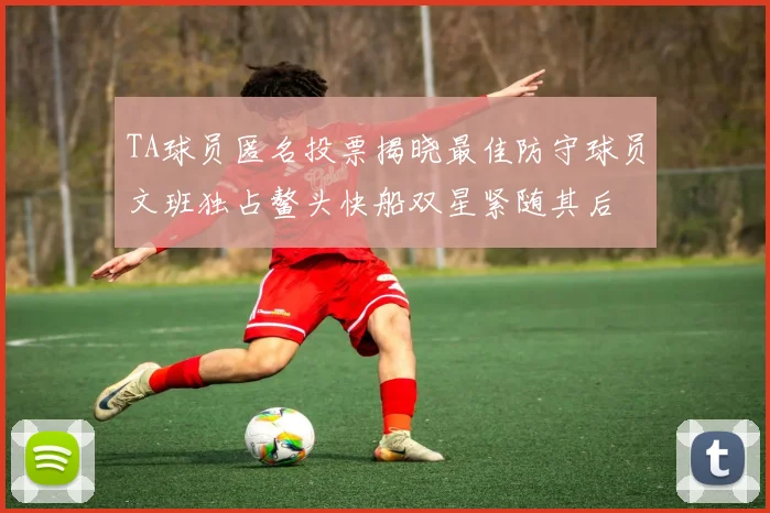 TA球员匿名投票揭晓最佳防守球员文班独占鳌头快船双星紧随其后