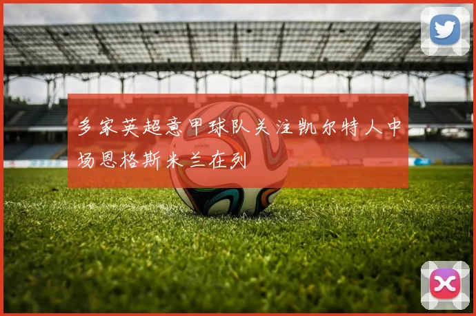 多家英超意甲球队关注凯尔特人中场恩格斯米兰在列