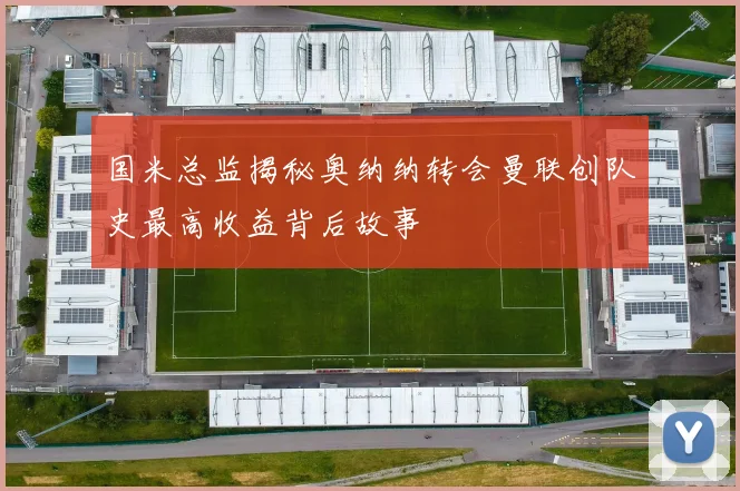国米总监揭秘奥纳纳转会曼联创队史最高收益背后故事