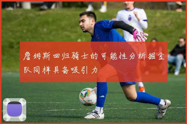 詹姆斯回归骑士的可能性分析掘金队同样具备吸引力
