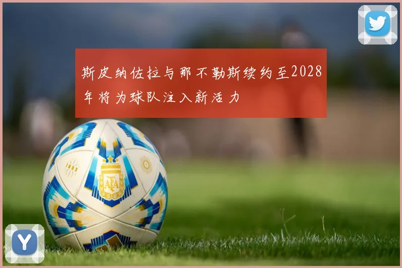 斯皮纳佐拉与那不勒斯续约至2028年将为球队注入新活力