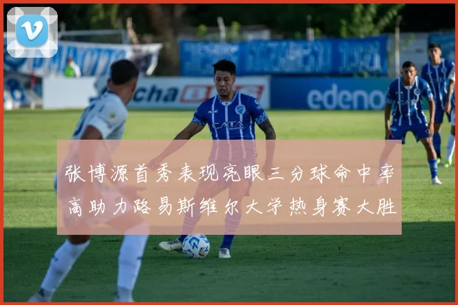 张博源首秀表现亮眼三分球命中率高助力路易斯维尔大学热身赛大胜