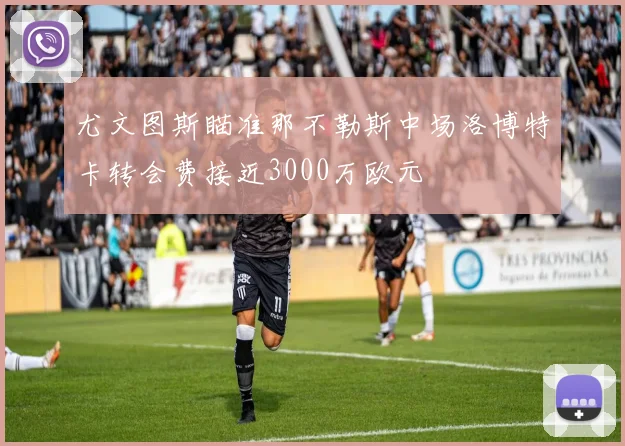 尤文图斯瞄准那不勒斯中场洛博特卡转会费接近3000万欧元