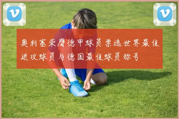 奥利塞荣膺德甲球员票选世界最佳进攻球员与德国最佳球员称号
