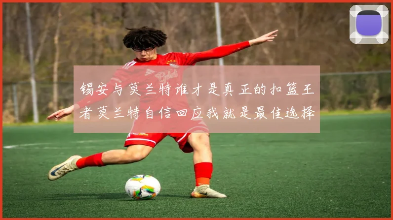 锡安与莫兰特谁才是真正的扣篮王者莫兰特自信回应我就是最佳选择