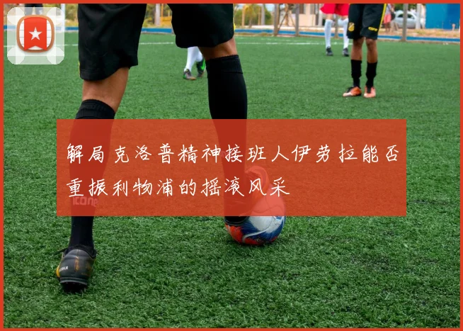 解局克洛普精神接班人伊劳拉能否重振利物浦的摇滚风采