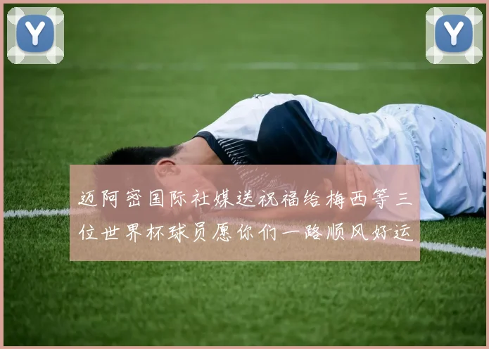 迈阿密国际社媒送祝福给梅西等三位世界杯球员愿你们一路顺风好运常伴