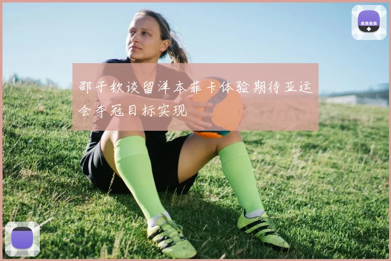 邵子钦谈留洋本菲卡体验期待亚运会夺冠目标实现