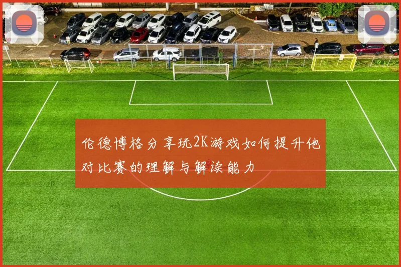 伦德博格分享玩2K游戏如何提升他对比赛的理解与解读能力