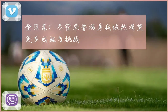 登贝莱：尽管荣誉满身我依然渴望更多成就与挑战