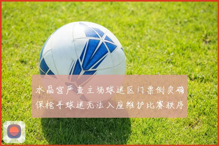 水晶宫严查主场球迷区门票倒卖确保枪手球迷无法入座维护比赛秩序