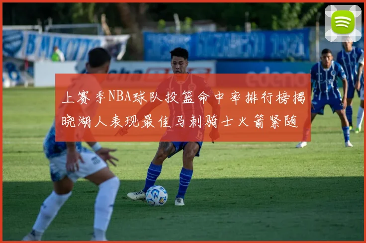 上赛季NBA球队投篮命中率排行榜揭晓湖人表现最佳马刺骑士火箭紧随其后