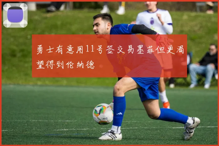 勇士有意用11号签交易墨菲但更渴望得到伦纳德