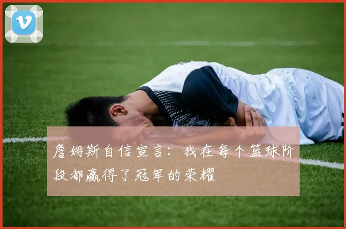詹姆斯自信宣言：我在每个篮球阶段都赢得了冠军的荣耀