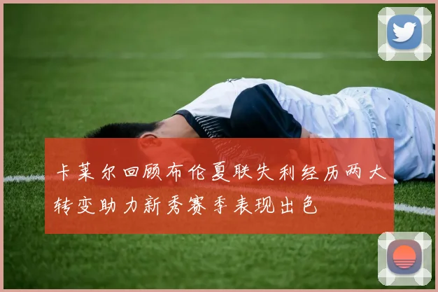 卡莱尔回顾布伦夏联失利经历两大转变助力新秀赛季表现出色