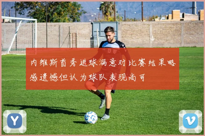 内维斯首秀进球满意对比赛结果略感遗憾但认为球队表现尚可