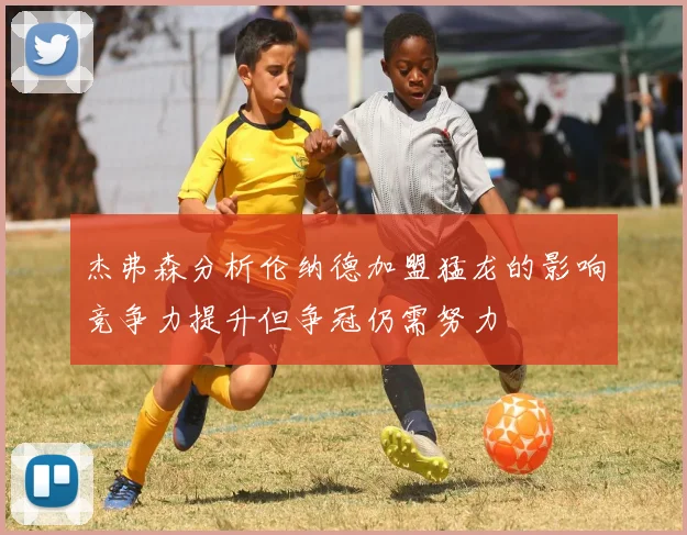 杰弗森分析伦纳德加盟猛龙的影响竞争力提升但争冠仍需努力