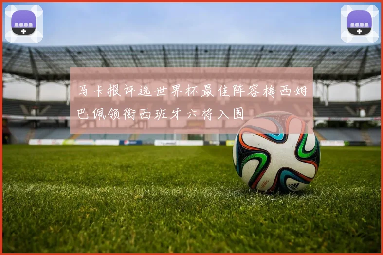 马卡报评选世界杯最佳阵容梅西姆巴佩领衔西班牙六将入围