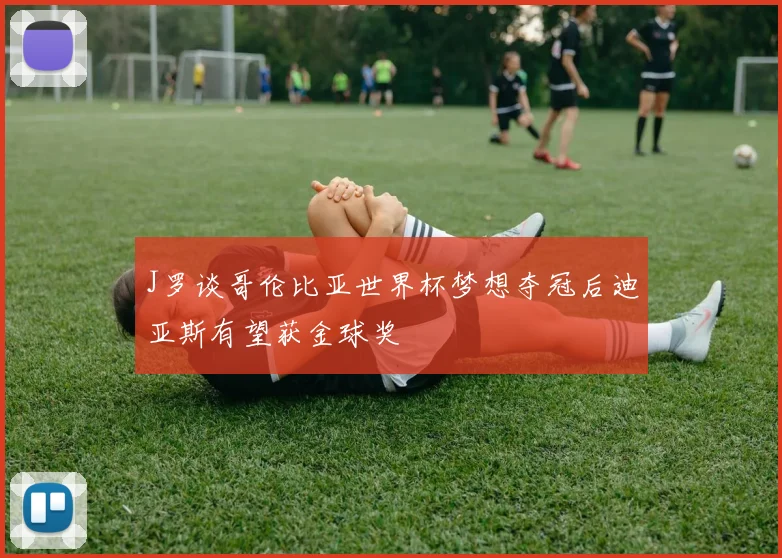 J罗谈哥伦比亚世界杯梦想夺冠后迪亚斯有望获金球奖