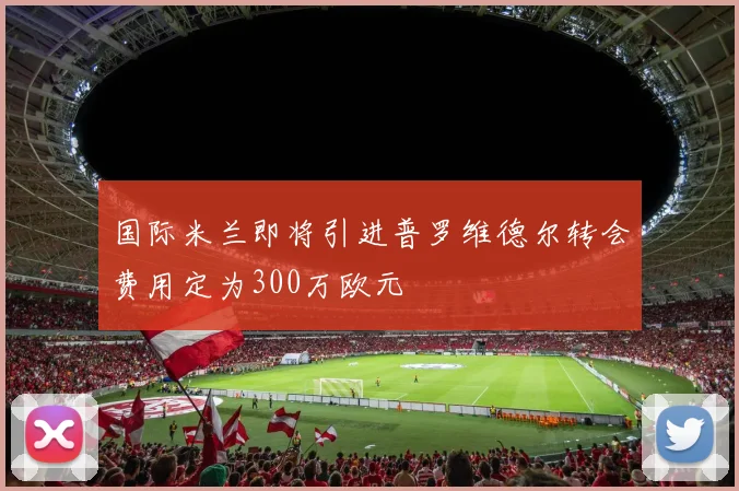 国际米兰即将引进普罗维德尔转会费用定为300万欧元