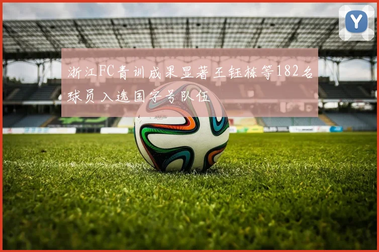 浙江FC青训成果显著王钰栋等182名球员入选国字号队伍