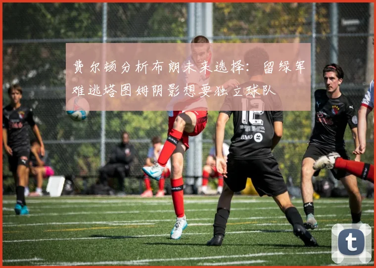 费尔顿分析布朗未来选择:留绿军难逃塔图姆阴影想要独立球队