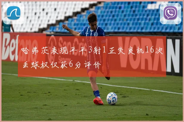 哈弗茨表现平平3射1正失良机16次丢球权仅获6分评价