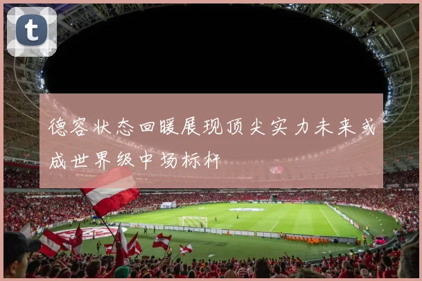 德容状态回暖展现顶尖实力未来或成世界级中场标杆