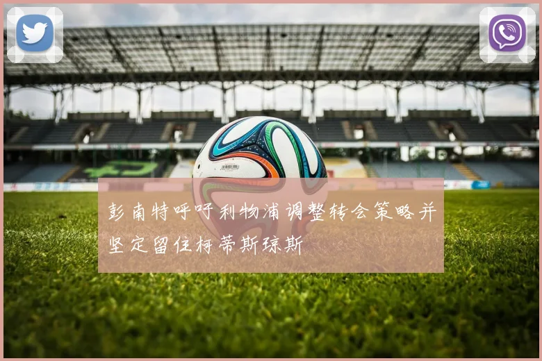 彭南特呼吁利物浦调整转会策略并坚定留住柯蒂斯琼斯