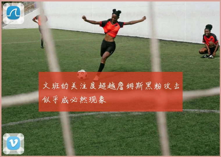 文班的关注度超越詹姆斯黑粉攻击似乎成必然现象