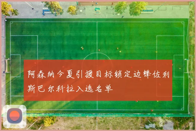 阿森纳今夏引援目标锁定边锋佐利斯巴尔科拉入选名单