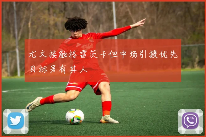 尤文接触格雷茨卡但中场引援优先目标另有其人