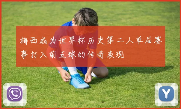 梅西成为世界杯历史第二人单届赛事打入前五球的传奇表现