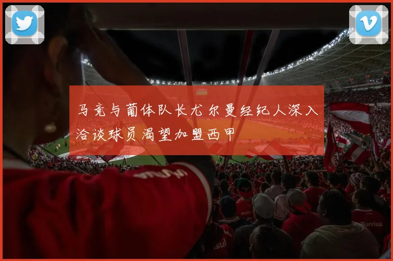 马竞与葡体队长尤尔曼经纪人深入洽谈球员渴望加盟西甲