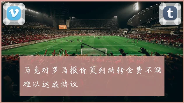 马竞对罗马报价莫利纳转会费不满难以达成协议