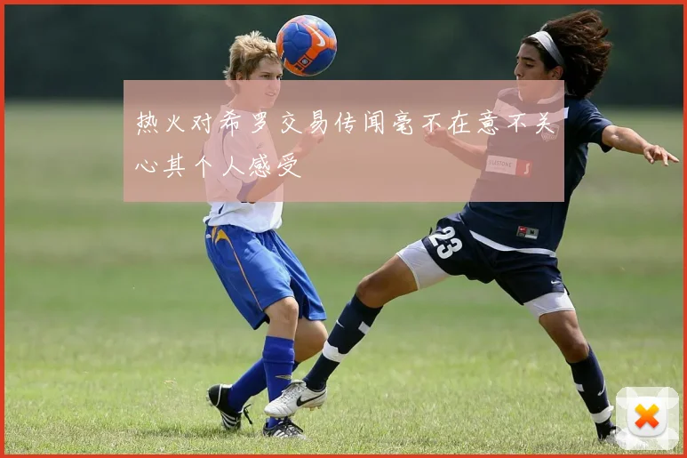 热火对希罗交易传闻毫不在意不关心其个人感受