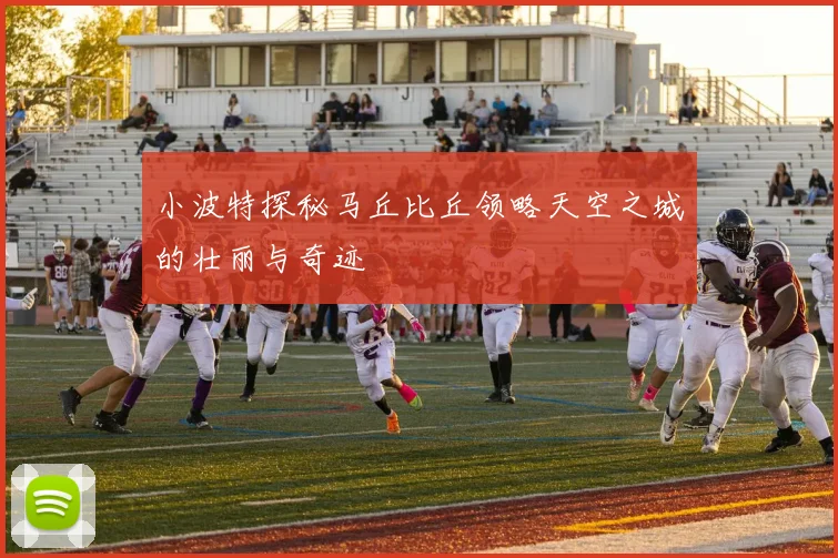 小波特探秘马丘比丘领略天空之城的壮丽与奇迹