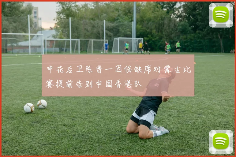申花后卫陈晋一因伤缺席对蒙古比赛提前告别中国香港队