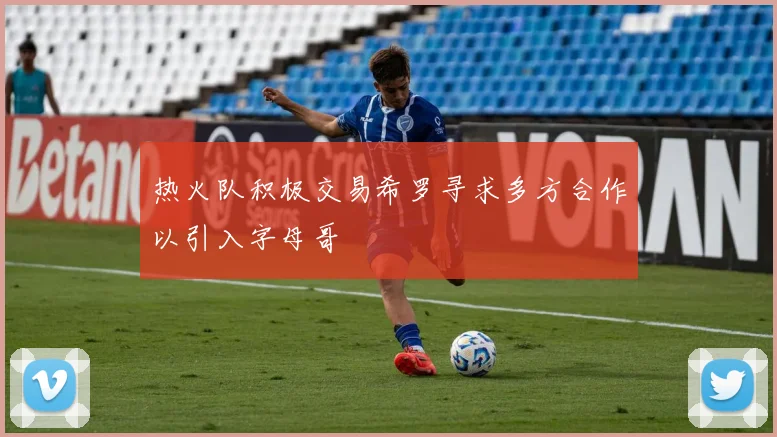 热火队积极交易希罗寻求多方合作以引入字母哥