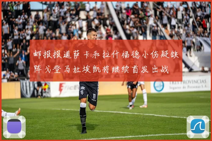 邮报报道萨卡和拉什福德小伤疑缺阵戈登马杜埃凯将继续首发出战