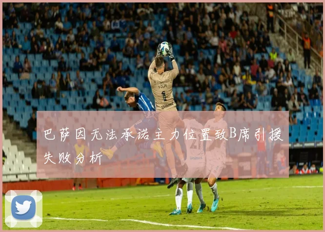 巴萨因无法承诺主力位置致B席引援失败分析